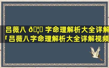 吕薇八 🦋 字命理解析大全详解「吕薇八字命理解析大全详解视频」